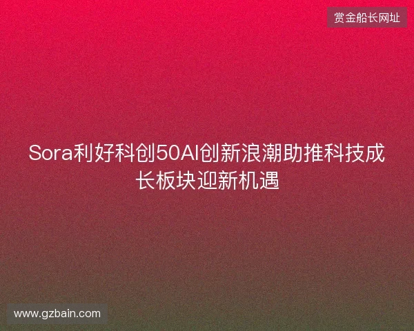 Sora利好科创50AI创新浪潮助推科技成长板块迎新机遇 Sora利好科创50AI创新浪潮助推科技成长板块迎新机遇