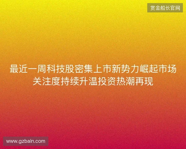 最近一周科技股密集上市新势力崛起市场关注度持续升温投资热潮再现