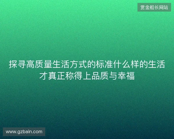 探寻高质量生活方式的标准什么样的生活才真正称得上品质与幸福