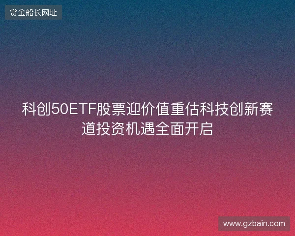 科创50ETF股票迎价值重估科技创新赛道投资机遇全面开启