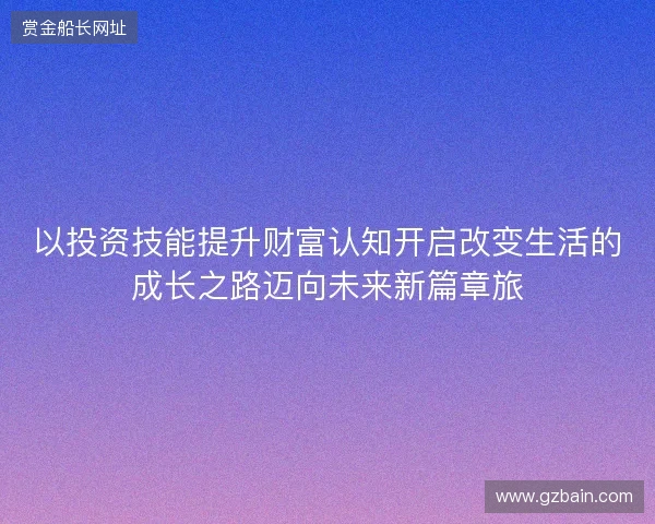 以投资技能提升财富认知开启改变生活的成长之路迈向未来新篇章旅