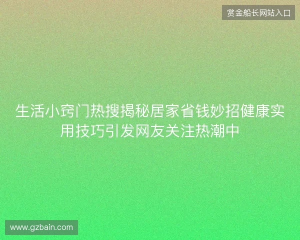 生活小窍门热搜揭秘居家省钱妙招健康实用技巧引发网友关注热潮中
