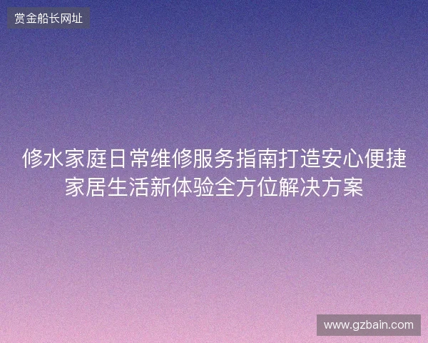 修水家庭日常维修服务指南打造安心便捷家居生活新体验全方位解决方案