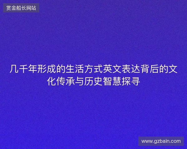 几千年形成的生活方式英文表达背后的文化传承与历史智慧探寻