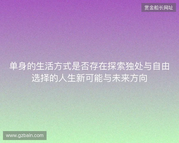 单身的生活方式是否存在探索独处与自由选择的人生新可能与未来方向