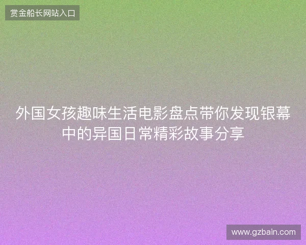外国女孩趣味生活电影盘点带你发现银幕中的异国日常精彩故事分享