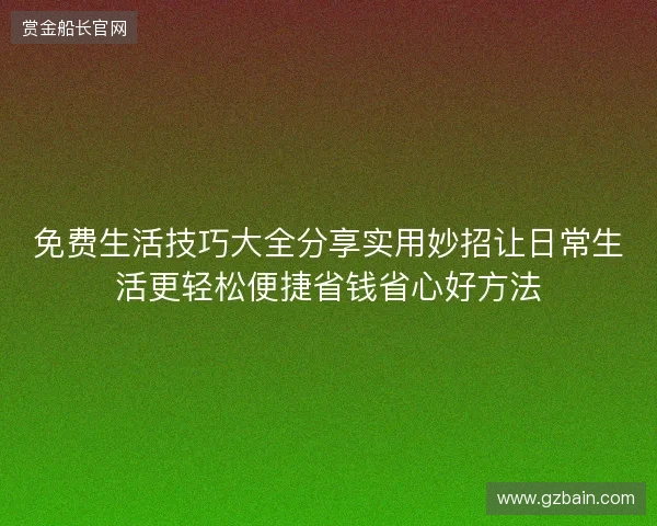 免费生活技巧大全分享实用妙招让日常生活更轻松便捷省钱省心好方法